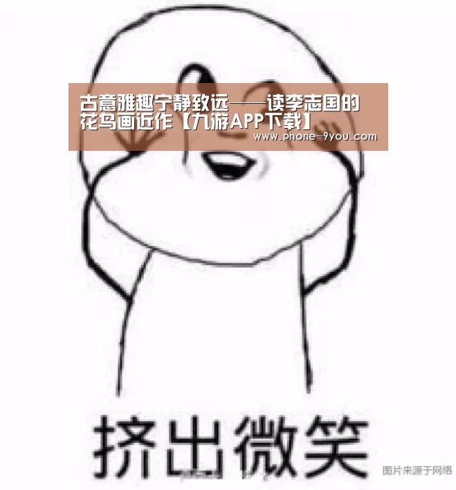 古意雅趣宁静致远——读李志国的花鸟画近作【九游APP下载】(图1) 九游游戏