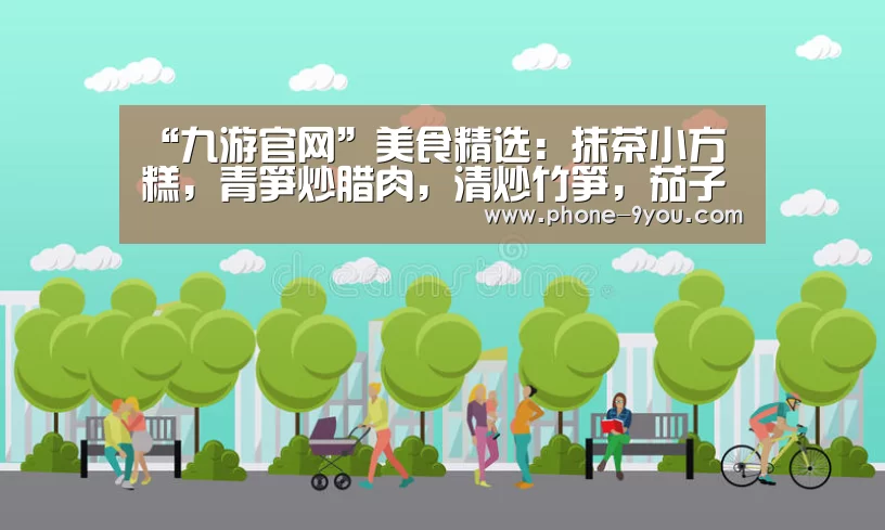 “九游官网”美食精选:抹茶小方糕,青笋炒腊肉,清炒竹笋,茄子豆角的做法(图1) 九游APP下载