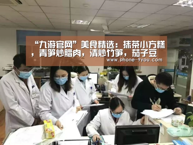 “九游官网”美食精选:抹茶小方糕,青笋炒腊肉,清炒竹笋,茄子豆角的做法(图2) 九游游戏