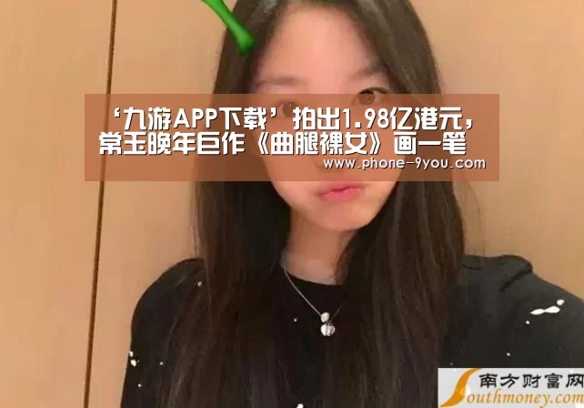 ‘九游APP下载’拍出1.98亿港元,常玉晚年巨作《曲腿裸女》画一笔一千万(图1) 九游游戏