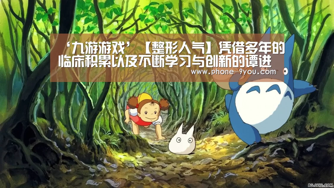 ‘九游游戏’【整形人气】凭借多年的临床积累以及不断学习与创新的谭进医生(图4) 九游APP下载