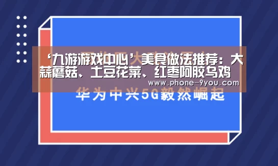 ‘九游游戏中心’美食做法推荐:大蒜蘑菇、土豆花菜、红枣阿胶乌鸡汤、啤酒焖猪蹄(图2) 九游游戏